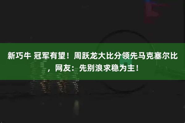 新巧牛 冠军有望!周跃龙大比分领先马克塞尔比,网友:先别浪求稳为主!