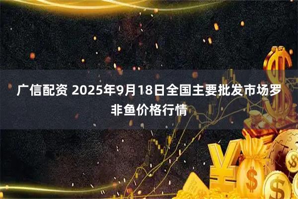 广信配资 2025年9月18日全国主要批发市场罗非鱼价格行情