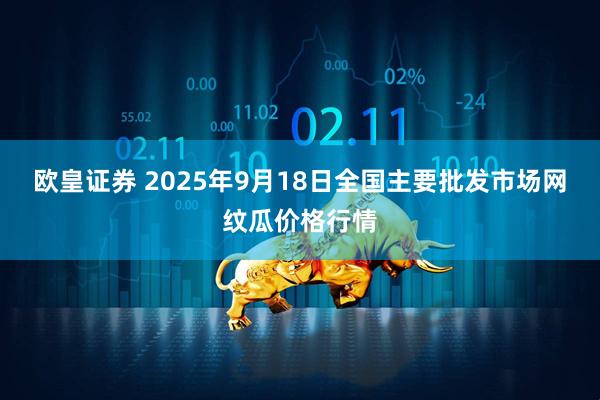 欧皇证券 2025年9月18日全国主要批发市场网纹瓜价格行情