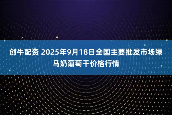 创牛配资 2025年9月18日全国主要批发市场绿马奶葡萄干价格行情
