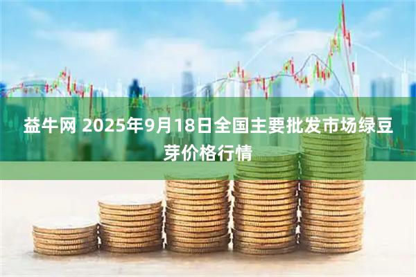 益牛网 2025年9月18日全国主要批发市场绿豆芽价格行情