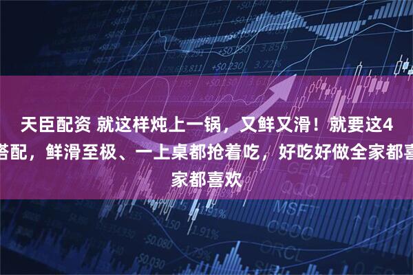 天臣配资 就这样炖上一锅,又鲜又滑!就要这4样搭配,鲜滑至极、一上桌都抢着吃,好吃好做全家都喜欢