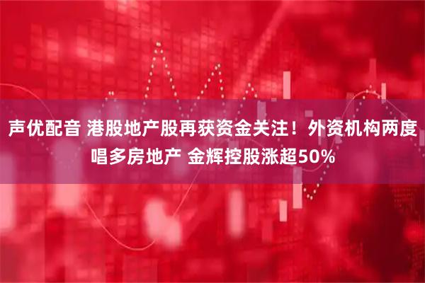 声优配音 港股地产股再获资金关注!外资机构两度唱多房地产 金辉控股涨超50%