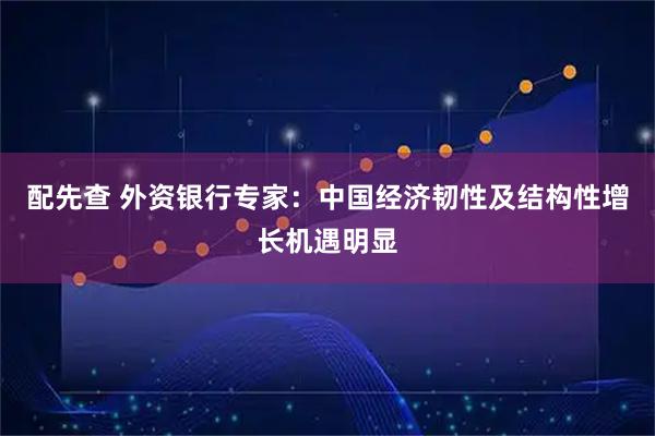配先查 外资银行专家:中国经济韧性及结构性增长机遇明显