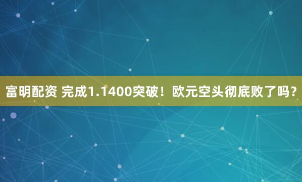 富明配资 完成1.1400突破!欧元空头彻底败了吗?