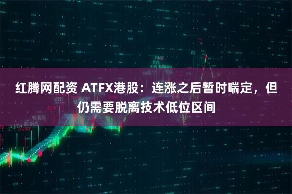 红腾网配资 ATFX港股:连涨之后暂时喘定,但仍需要脱离技术低位区间