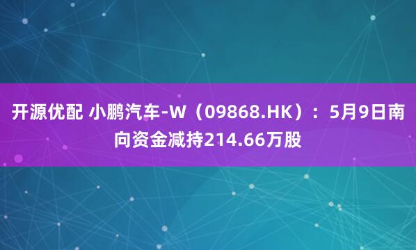 开源优配 小鹏汽车-W(09868.HK):5月9日南向资金减持214.66万股
