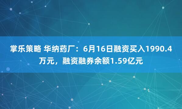 掌乐策略 华纳药厂：6月16日融资买入1990.4万元，融资融券余额1.59亿元