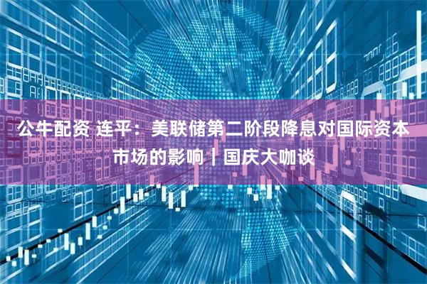 公牛配资 连平:美联储第二阶段降息对国际资本市场的影响|国庆大咖谈