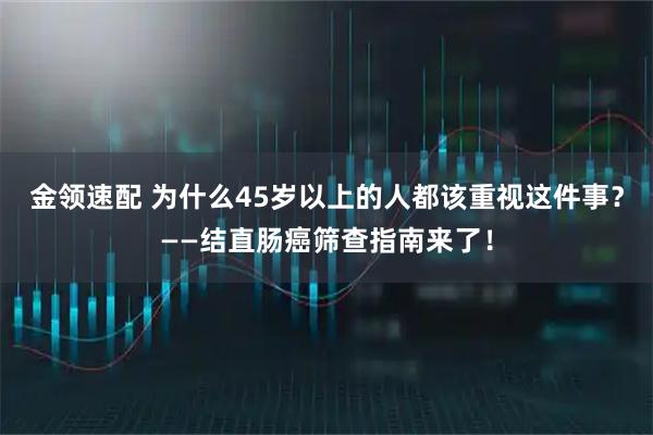 金领速配 为什么45岁以上的人都该重视这件事?——结直肠癌筛查指南来了!