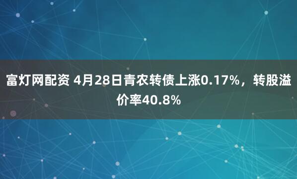 富灯网配资 4月28日青农转债上涨0.17%，转股溢价率40.8%