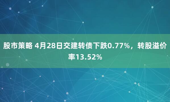 股市策略 4月28日交建转债下跌0.77%，转股溢价率13.52%