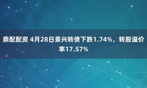 鼎配配资 4月28日景兴转债下跌1.74%，转股溢价率17.57%