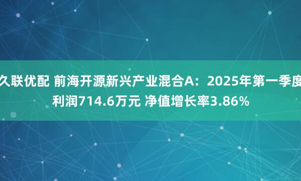 久联优配 前海开源新兴产业混合A：2025年第一季度利润714.6万元 净值增长率3.86%