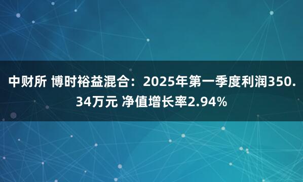 中财所 博时裕益混合:2025年第一季度利润350.34万元 净值增长率2.94%