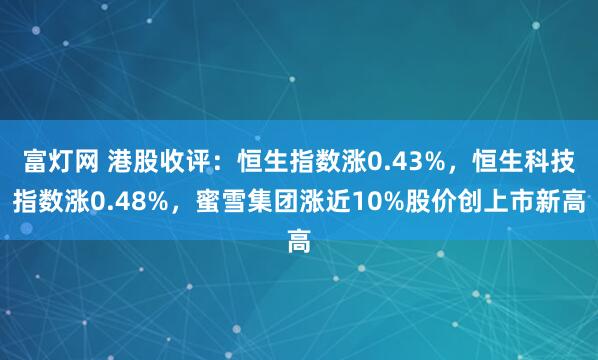富灯网 港股收评：恒生指数涨0.43%，恒生科技指数涨0.48%，蜜雪集团涨近10%股价创上市新高