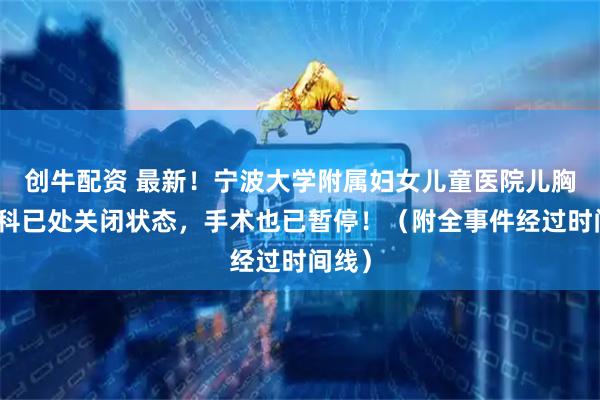 创牛配资 最新!宁波大学附属妇女儿童医院儿胸心外科已处关闭状态,手术也已暂停!(附全事件经过时间线)