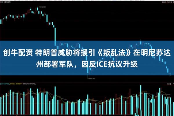 创牛配资 特朗普威胁将援引《叛乱法》在明尼苏达州部署军队，因反ICE抗议升级