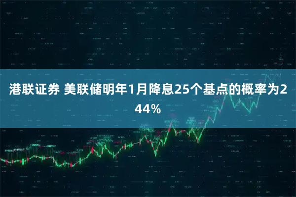 港联证券 美联储明年1月降息25个基点的概率为244%