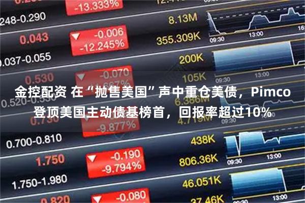 金控配资 在“抛售美国”声中重仓美债,Pimco登顶美国主动债基榜首,回报率超过10%