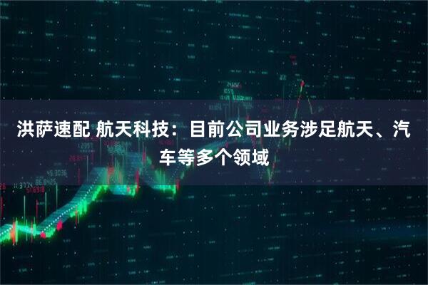 洪萨速配 航天科技：目前公司业务涉足航天、汽车等多个领域