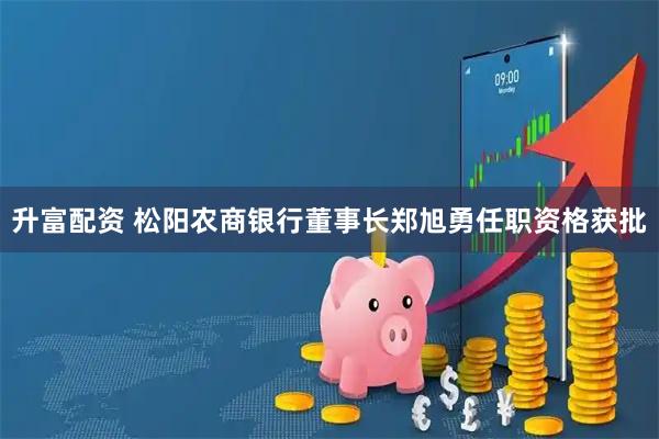 升富配资 松阳农商银行董事长郑旭勇任职资格获批