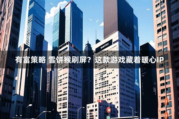 有富策略 雪饼猴刷屏?这款游戏藏着暖心IP