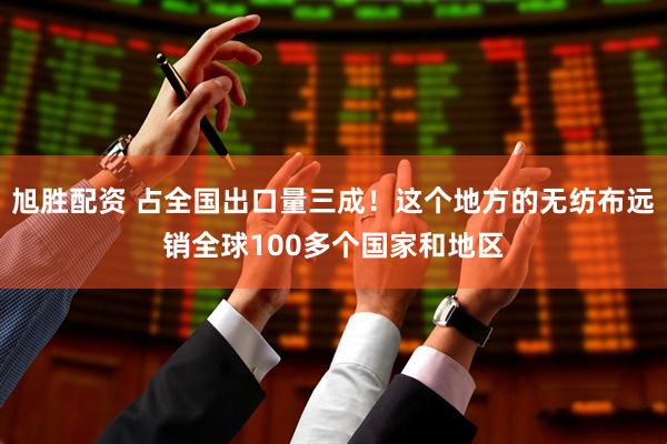 旭胜配资 占全国出口量三成!这个地方的无纺布远销全球100多个国家和地区