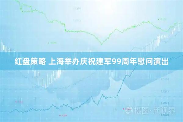 红盘策略 上海举办庆祝建军99周年慰问演出